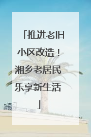 推进老旧小区改造！湘乡老居民乐享新生活