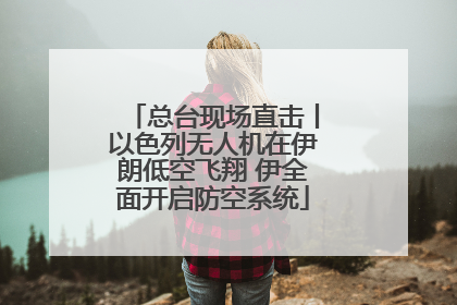 总台现场直击丨以色列无人机在伊朗低空飞翔 伊全面开启防空系统
