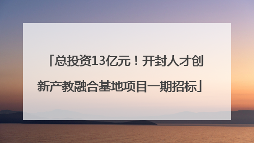 总投资13亿元！开封人才创新产教融合基地项目一期招标