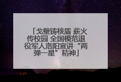 戈壁铸核盾 薪火传校园 全国模范退役军人洛阳宣讲“两弹一星”精神