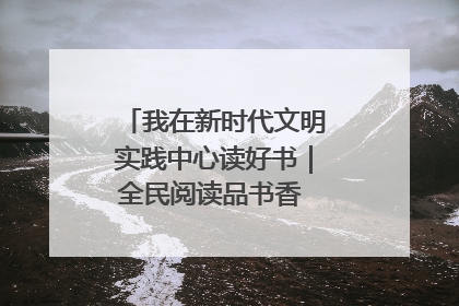 我在新时代文明实践中心读好书｜全民阅读品书香 文明新风润心田