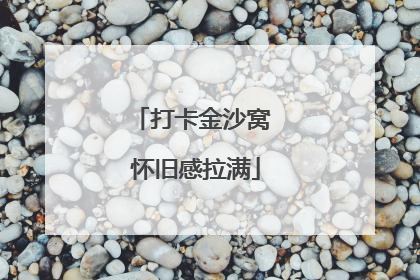 打卡金沙窝 怀旧感拉满