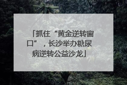 抓住“黄金逆转窗口”，长沙举办糖尿病逆转公益沙龙