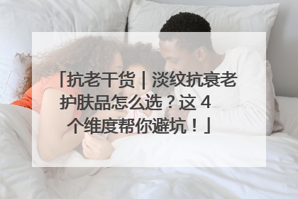 抗老干货｜淡纹抗衰老护肤品怎么选？这 4 个维度帮你避坑！