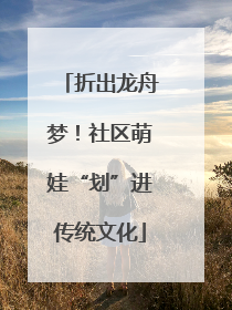 折出龙舟梦！社区萌娃“划”进传统文化