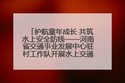 护航童年成长 共筑水上安全防线——河南省交通事业发展中心驻村工作队开展水上交通安全知识进校园活动