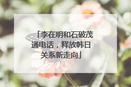 李在明和石破茂通电话，释放韩日关系新走向