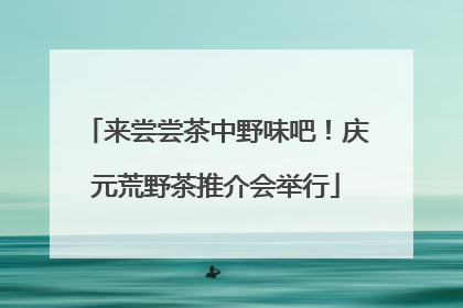 来尝尝茶中野味吧！庆元荒野茶推介会举行