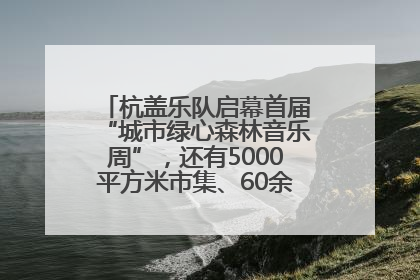 杭盖乐队启幕首届“城市绿心森林音乐周”，还有5000平方米市集、60余场免费活动等你来