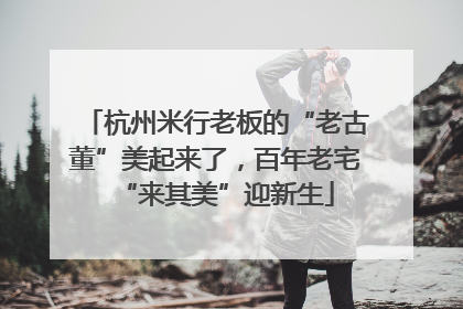 杭州米行老板的“老古董”美起来了，百年老宅“来其美”迎新生