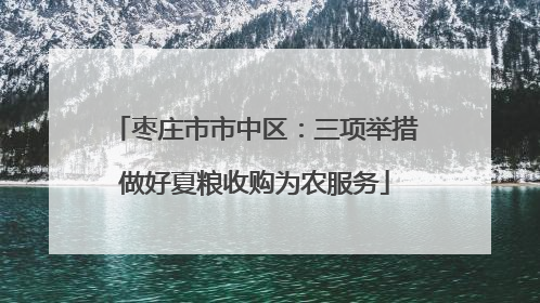 枣庄市市中区：三项举措做好夏粮收购为农服务