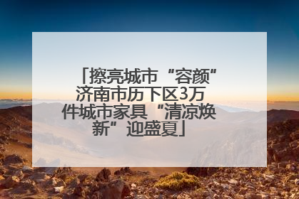 擦亮城市“容颜” 济南市历下区3万件城市家具“清凉焕新”迎盛夏