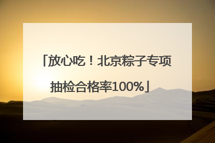 放心吃！北京粽子专项抽检合格率100%