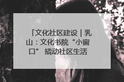 文化社区建设｜乳山：文化书院“小窗口” 撬动社区生活“大幸福”