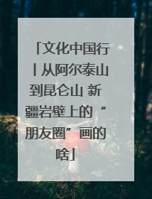 文化中国行丨从阿尔泰山到昆仑山 新疆岩壁上的“朋友圈”画的啥