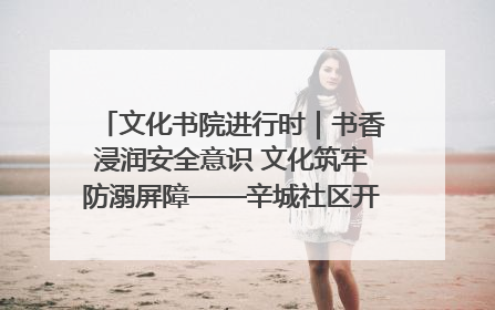 文化书院进行时｜书香浸润安全意识 文化筑牢防溺屏障——辛城社区开展防溺水主题宣传活动