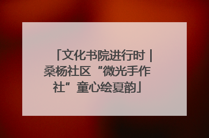 文化书院进行时｜桑杨社区“微光手作社”童心绘夏韵