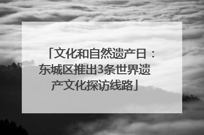 文化和自然遗产日：东城区推出3条世界遗产文化探访线路
