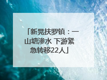 新晃扶罗镇：一山塘渗水 下游紧急转移22人