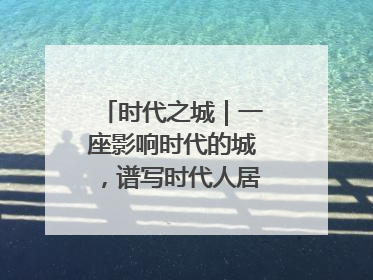 时代之城｜一座影响时代的城，谱写时代人居的时代答案