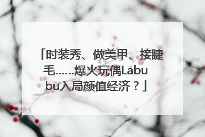 时装秀、做美甲、接睫毛……爆火玩偶Labubu入局颜值经济？
