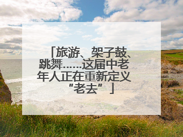 旅游、架子鼓、跳舞……这届中老年人正在重新定义“老去”