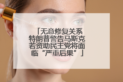 无意修复关系 特朗普警告马斯克若资助民主党将面临“严重后果”
