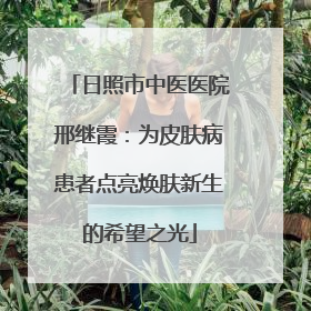 日照市中医医院邢继霞：为皮肤病患者点亮焕肤新生的希望之光