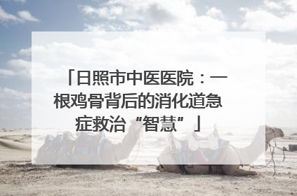 日照市中医医院：一根鸡骨背后的消化道急症救治“智慧”