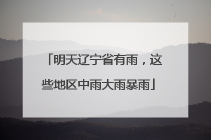 明天辽宁省有雨，这些地区中雨大雨暴雨