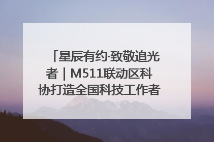 星辰有约·致敬追光者｜M511联动区科协打造全国科技工作者日主题科普活动