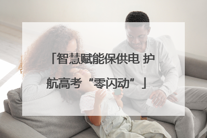 智慧赋能保供电 护航高考“零闪动”