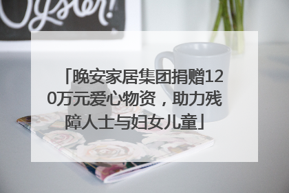 晚安家居集团捐赠120万元爱心物资，助力残障人士与妇女儿童