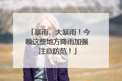 暴雨、大暴雨！今晚这些地方降雨加强 注意防范！