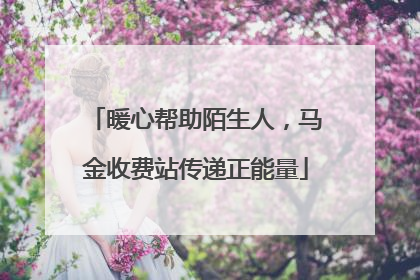暖心帮助陌生人，马金收费站传递正能量