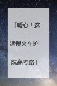 暖心！这趟慢火车护航高考路