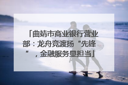 曲靖市商业银行营业部：龙舟竞渡扬“先锋”，金融服务显担当