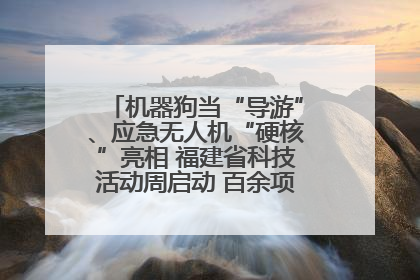 机器狗当“导游”、应急无人机“硬核”亮相 福建省科技活动周启动 百余项特色活动酷炫来袭