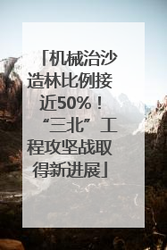 机械治沙造林比例接近50%！“三北”工程攻坚战取得新进展