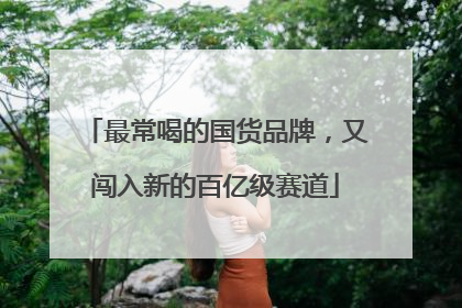 最常喝的国货品牌，又闯入新的百亿级赛道