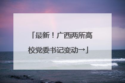 最新！广西两所高校党委书记变动→