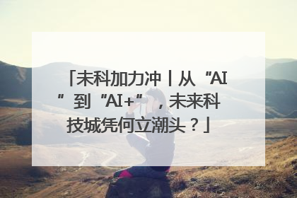 未科加力冲丨从“AI”到“AI+”，未来科技城凭何立潮头？