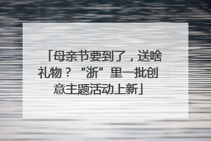 母亲节要到了，送啥礼物？“浙”里一批创意主题活动上新
