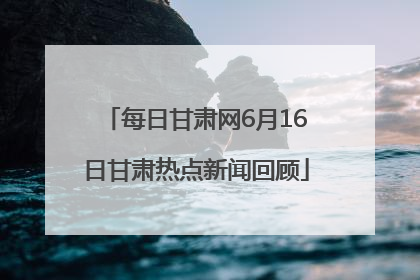 每日甘肃网6月16日甘肃热点新闻回顾