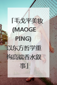 毛戈平美妆(MAOGEPING) 以东方哲学重构高端香水叙事