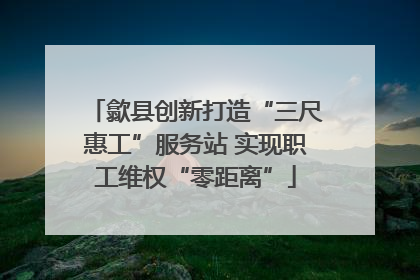 歙县创新打造“三尺惠工”服务站 实现职工维权“零距离”