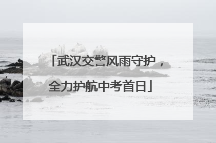武汉交警风雨守护，全力护航中考首日