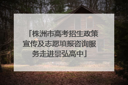 株洲市高考招生政策宣传及志愿填报咨询服务走进景弘高中