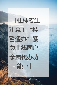 桂林考生注意！“桂警通办”紧急上线同户亲属代办功能→