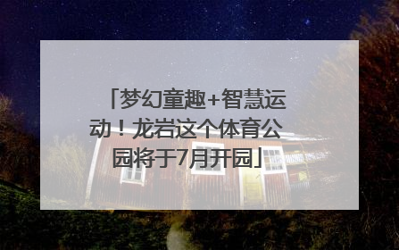 梦幻童趣+智慧运动！龙岩这个体育公园将于7月开园